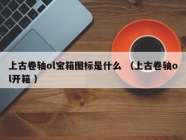 上古卷轴ol宝箱图标是什么 （上古卷轴ol开箱 ）