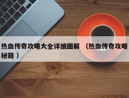 热血传奇攻略大全详细图解 （热血传奇攻略秘籍 ）