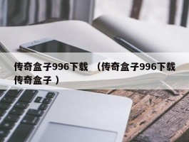 传奇盒子996下载 （传奇盒子996下载传奇盒子 ）