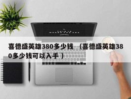 喜德盛英雄380多少钱 （喜德盛英雄380多少钱可以入手 ）