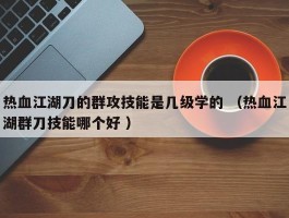 热血江湖刀的群攻技能是几级学的 （热血江湖群刀技能哪个好 ）