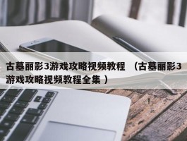 古墓丽影3游戏攻略视频教程 （古墓丽影3游戏攻略视频教程全集 ）