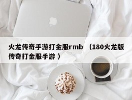 火龙传奇手游打金服rmb （180火龙版传奇打金服手游 ）