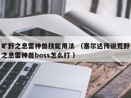 旷野之息雷神兽技能用法 （塞尔达传说荒野之息雷神兽boss怎么打 ）