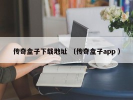 传奇盒子下载地址 （传奇盒子app ）