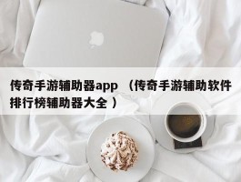 传奇手游辅助器app （传奇手游辅助软件排行榜辅助器大全 ）