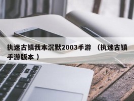 执迷古镇我本沉默2003手游 （执迷古镇手游版本 ）