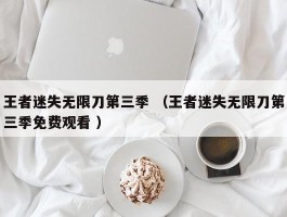 王者迷失无限刀第三季 （王者迷失无限刀第三季免费观看 ）