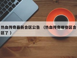 热血传奇最新合区公告 （热血传奇哪些区合区了 ）