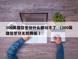 300英雄信誉分什么都玩不了 （300英雄信誉分无故降低 ）