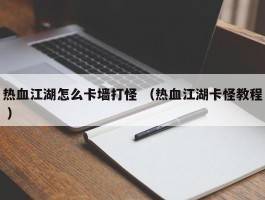 热血江湖怎么卡墙打怪 （热血江湖卡怪教程 ）