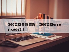 300英雄参数错误 （300英雄error code3 ）