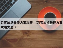 刀客加点最佳方案攻略 （刀客加点最佳方案攻略大全 ）