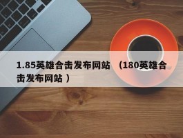 1.85英雄合击发布网站 （180英雄合击发布网站 ）