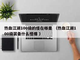 热血江湖100级的怪在哪里 （热血江湖100级装备什么怪爆 ）