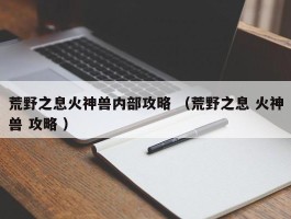 荒野之息火神兽内部攻略 （荒野之息 火神兽 攻略 ）