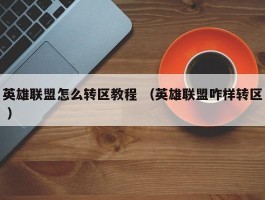 英雄联盟怎么转区教程 （英雄联盟咋样转区 ）