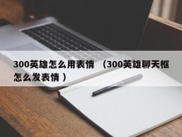 300英雄怎么用表情 （300英雄聊天框怎么发表情 ）