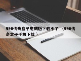 996传奇盒子电脑版下载不了 （996传奇盒子手机下载 ）