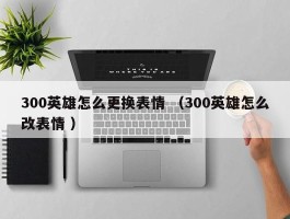 300英雄怎么更换表情 （300英雄怎么改表情 ）