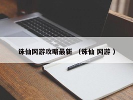 诛仙网游攻略最新 （诛仙 网游 ）