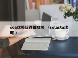 soa攻略超详细攻略 （solasta攻略 ）