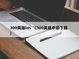 300英雄ios （300英雄手游下载 ）