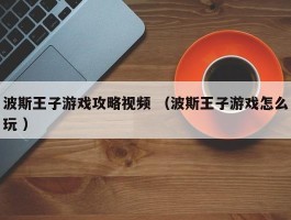 波斯王子游戏攻略视频 （波斯王子游戏怎么玩 ）