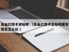 自由幻想手游贴吧 （自由幻想手游贴吧魔军现实怎么玩 ）